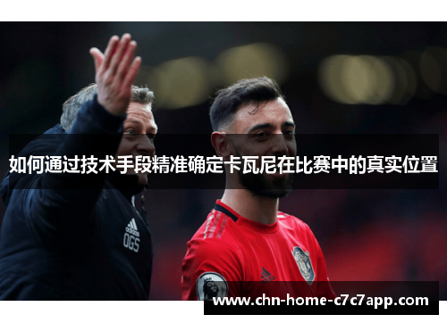 如何通过技术手段精准确定卡瓦尼在比赛中的真实位置