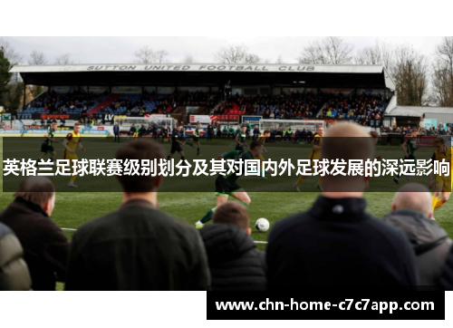 英格兰足球联赛级别划分及其对国内外足球发展的深远影响