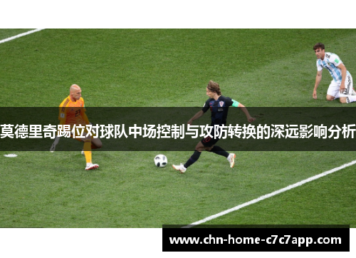 莫德里奇踢位对球队中场控制与攻防转换的深远影响分析