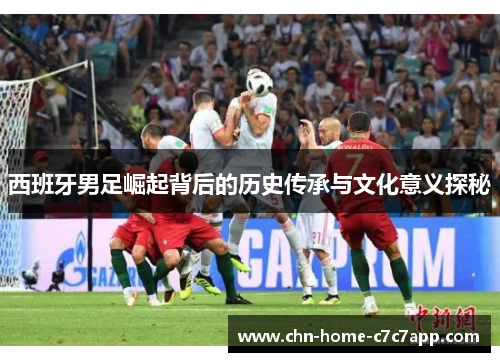 西班牙男足崛起背后的历史传承与文化意义探秘