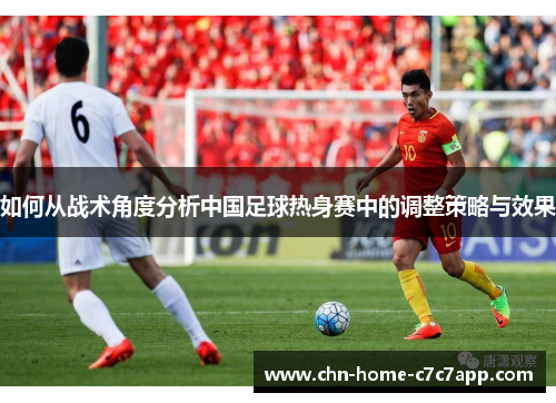 如何从战术角度分析中国足球热身赛中的调整策略与效果