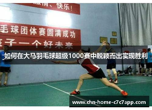 如何在大马羽毛球超级1000赛中脱颖而出实现胜利