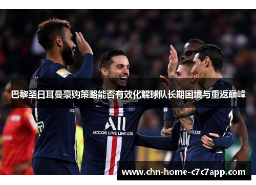 巴黎圣日耳曼豪购策略能否有效化解球队长期困境与重返巅峰