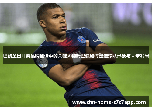 巴黎圣日耳曼品牌建设中的关键人物姆巴佩如何塑造球队形象与未来发展