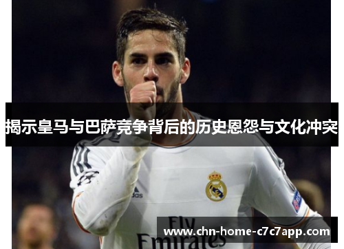揭示皇马与巴萨竞争背后的历史恩怨与文化冲突