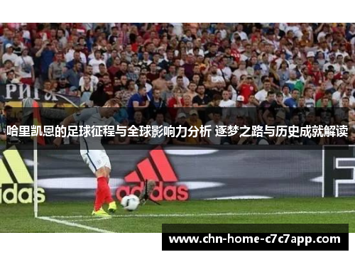 哈里凯恩的足球征程与全球影响力分析 逐梦之路与历史成就解读