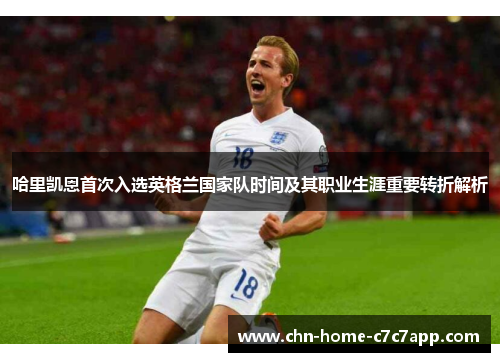 哈里凯恩首次入选英格兰国家队时间及其职业生涯重要转折解析
