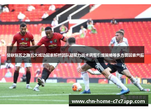 曼联复苏之路五大成功因素解析团队凝聚力战术调整引援策略等多方面因素共振