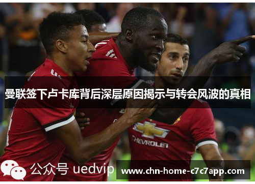 曼联签下卢卡库背后深层原因揭示与转会风波的真相