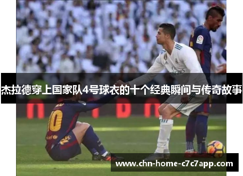 杰拉德穿上国家队4号球衣的十个经典瞬间与传奇故事