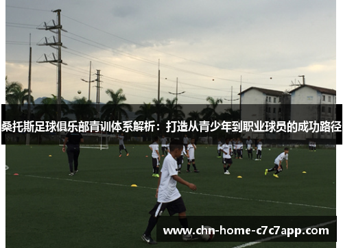桑托斯足球俱乐部青训体系解析：打造从青少年到职业球员的成功路径