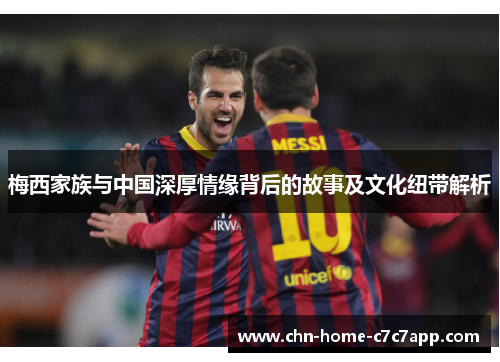 梅西家族与中国深厚情缘背后的故事及文化纽带解析