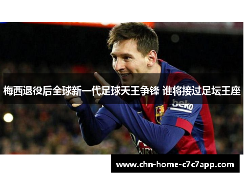 梅西退役后全球新一代足球天王争锋 谁将接过足坛王座