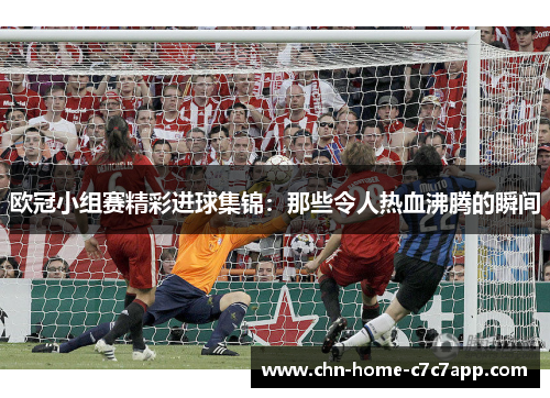 欧冠小组赛精彩进球集锦:那些令人热血沸腾的瞬间 欧冠小组赛精彩进球集锦:那些令人热血沸腾的瞬间