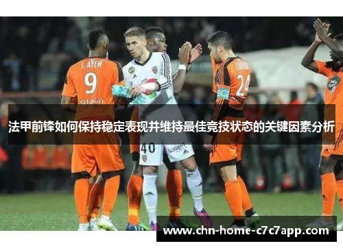 法甲前锋如何保持稳定表现并维持最佳竞技状态的关键因素分析
