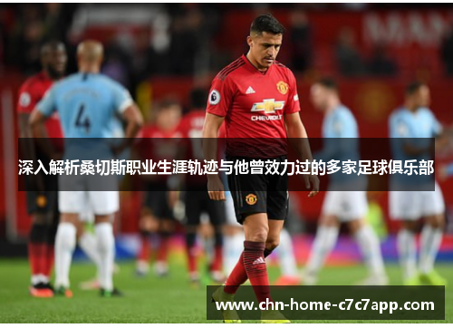 深入解析桑切斯职业生涯轨迹与他曾效力过的多家足球俱乐部 深入解析桑切斯职业生涯轨迹与他曾效力过的多家足球俱乐部