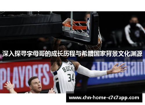 深入探寻字母哥的成长历程与希腊国家背景文化渊源 深入探寻字母哥的成长历程与希腊国家背景文化渊源