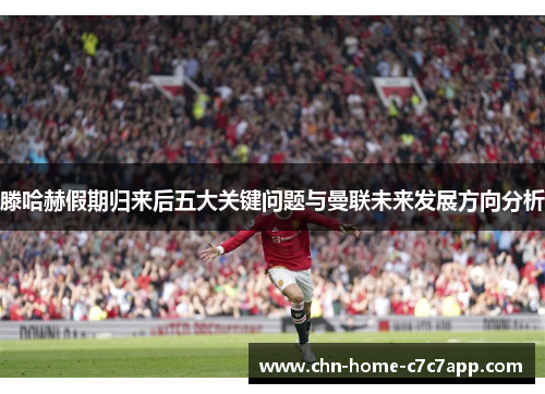 滕哈赫假期归来后五大关键问题与曼联未来发展方向分析 滕哈赫假期归来后五大关键问题与曼联未来发展方向分析