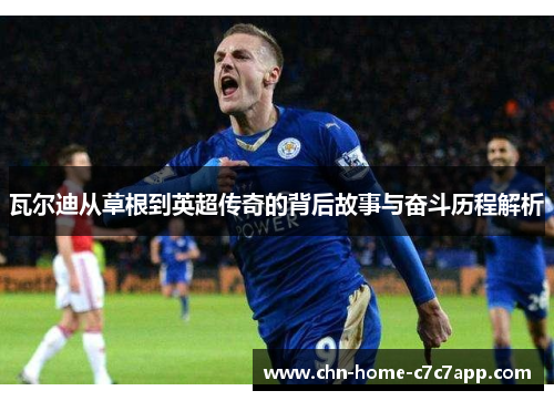 瓦尔迪从草根到英超传奇的背后故事与奋斗历程解析