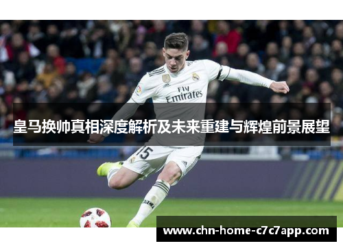 皇马换帅真相深度解析及未来重建与辉煌前景展望