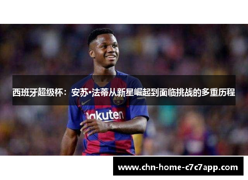 西班牙超级杯：安苏·法蒂从新星崛起到面临挑战的多重历程