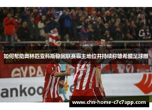 如何帮助奥林匹亚科斯稳固联赛霸主地位并持续称雄希腊足球圈