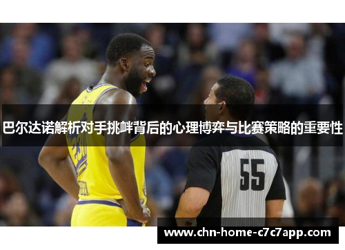 巴尔达诺解析对手挑衅背后的心理博弈与比赛策略的重要性 巴尔达诺解析对手挑衅背后的心理博弈与比赛策略的重要性