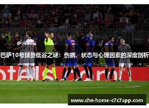 巴萨10号球员低谷之谜:伤病、状态与心理因素的深度剖析 巴萨10号球员低谷之谜:伤病、状态与心理因素的深度剖析