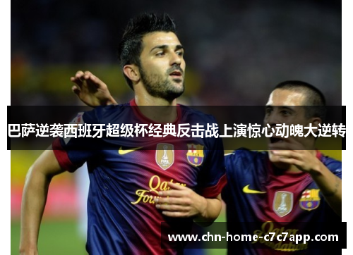 巴萨逆袭西班牙超级杯经典反击战上演惊心动魄大逆转