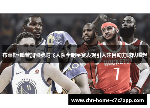 布莱斯·哈普加盟费城飞人队全明星赛表现引人注目助力球队崛起 布莱斯·哈普加盟费城飞人队全明星赛表现引人注目助力球队崛起
