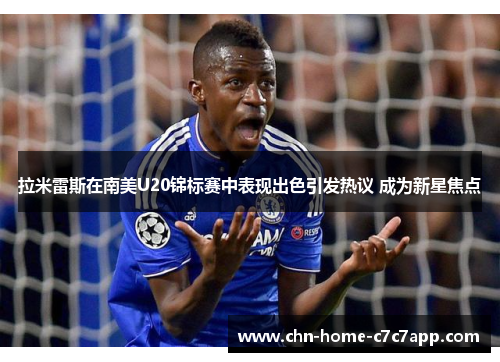 拉米雷斯在南美U20锦标赛中表现出色引发热议 成为新星焦点 拉米雷斯在南美U20锦标赛中表现出色引发热议 成为新星焦点