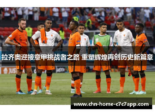 拉齐奥迎接意甲挑战者之路 重塑辉煌再创历史新篇章