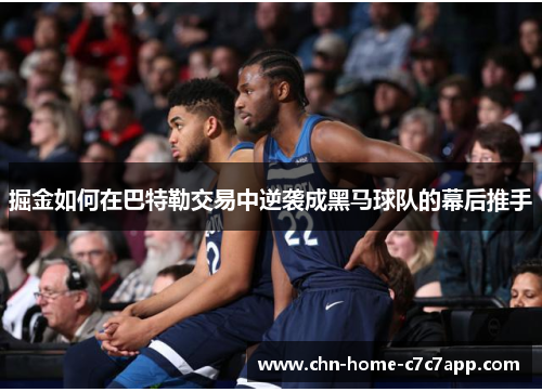 掘金如何在巴特勒交易中逆袭成黑马球队的幕后推手 掘金如何在巴特勒交易中逆袭成黑马球队的幕后推手