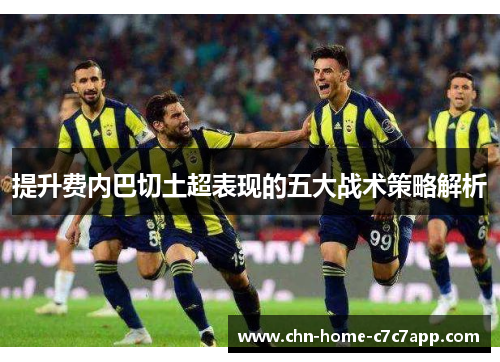 提升费内巴切土超表现的五大战术策略解析 提升费内巴切土超表现的五大战术策略解析