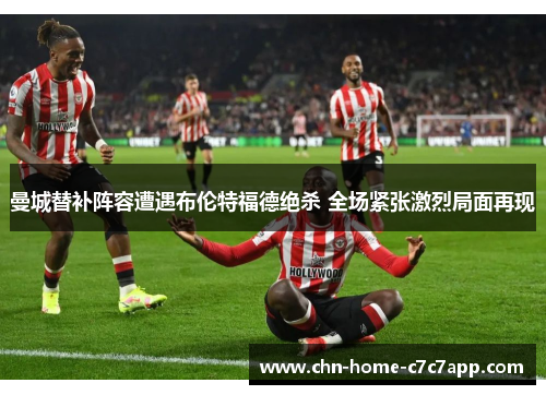 曼城替补阵容遭遇布伦特福德绝杀 全场紧张激烈局面再现 曼城替补阵容遭遇布伦特福德绝杀 全场紧张激烈局面再现