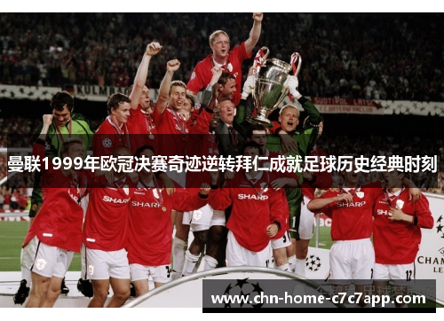 曼联1999年欧冠决赛奇迹逆转拜仁成就足球历史经典时刻 曼联1999年欧冠决赛奇迹逆转拜仁成就足球历史经典时刻