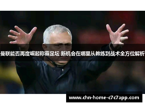 曼联能否再度崛起称霸足坛 新机会在哪里从教练到战术全方位解析