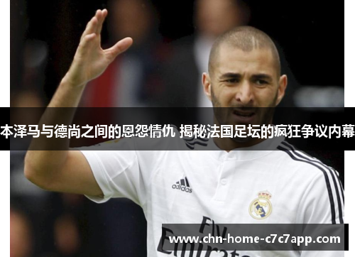本泽马与德尚之间的恩怨情仇 揭秘法国足坛的疯狂争议内幕