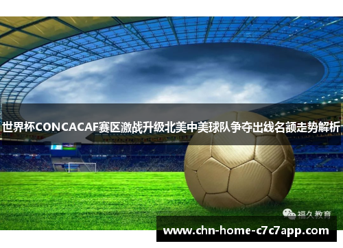世界杯CONCACAF赛区激战升级北美中美球队争夺出线名额走势解析 世界杯CONCACAF赛区激战升级北美中美球队争夺出线名额走势解析