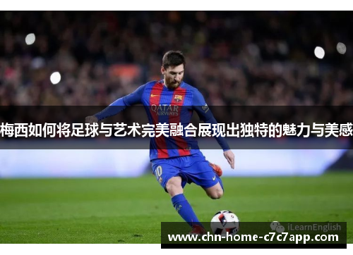 梅西如何将足球与艺术完美融合展现出独特的魅力与美感 梅西如何将足球与艺术完美融合展现出独特的魅力与美感