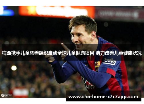 梅西携手儿童慈善组织启动全球儿童健康项目 助力改善儿童健康状况 梅西携手儿童慈善组织启动全球儿童健康项目 助力改善儿童健康状况