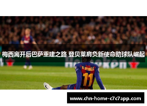 梅西离开后巴萨重建之路 登贝莱肩负新使命助球队崛起