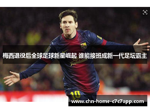 梅西退役后全球足球新星崛起 谁能接班成新一代足坛霸主