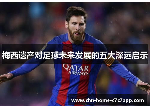 梅西遗产对足球未来发展的五大深远启示