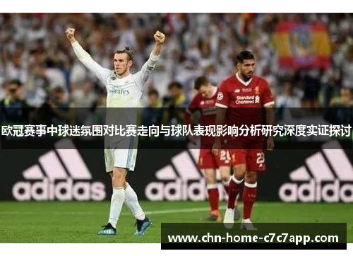 欧冠赛事中球迷氛围对比赛走向与球队表现影响分析研究深度实证探讨 欧冠赛事中球迷氛围对比赛走向与球队表现影响分析研究深度实证探讨