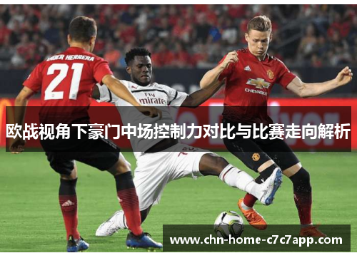 欧战视角下豪门中场控制力对比与比赛走向解析 欧战视角下豪门中场控制力对比与比赛走向解析