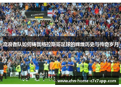 流浪者队如何铸就格拉斯哥足球的辉煌历史与传奇岁月 流浪者队如何铸就格拉斯哥足球的辉煌历史与传奇岁月