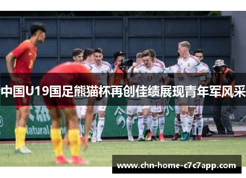 中国U19国足熊猫杯再创佳绩展现青年军风采