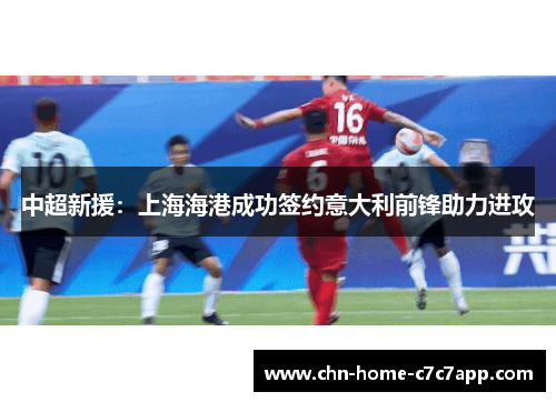 中超新援：上海海港成功签约意大利前锋助力进攻