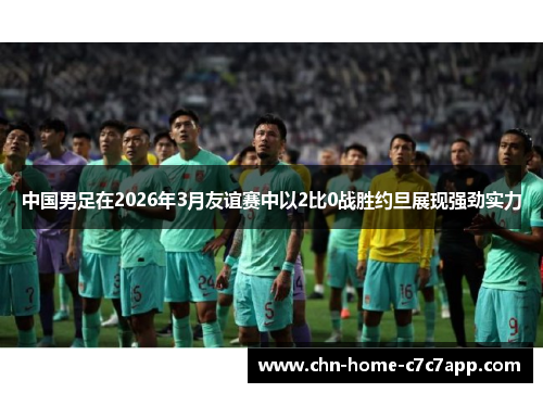 中国男足在2026年3月友谊赛中以2比0战胜约旦展现强劲实力